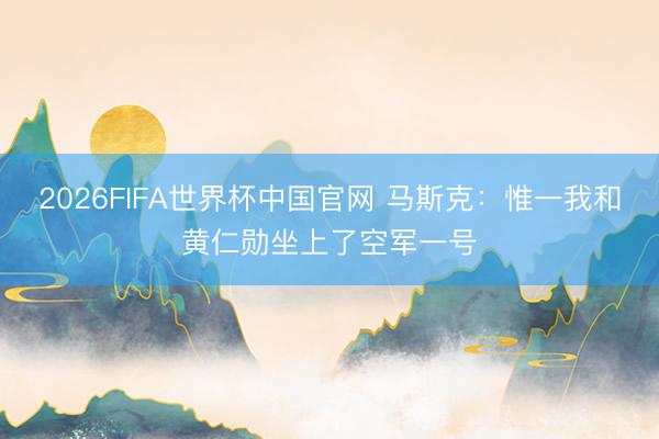 2026FIFA世界杯中国官网 马斯克：惟一我和黄仁勋坐上了空军一号