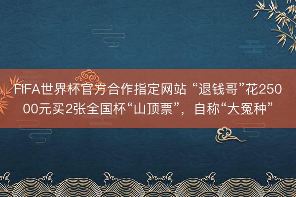 FIFA世界杯官方合作指定网站 “退钱哥”花25000元买2张全国杯“山顶票”，自称“大冤种”