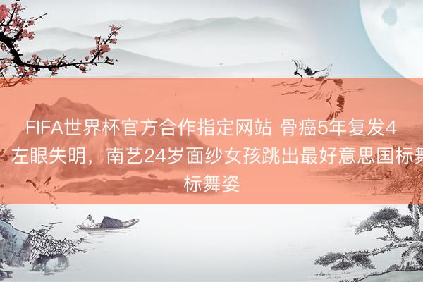 FIFA世界杯官方合作指定网站 骨癌5年复发4次,左眼失明,南艺24岁面纱女孩跳出最好意思国标舞姿