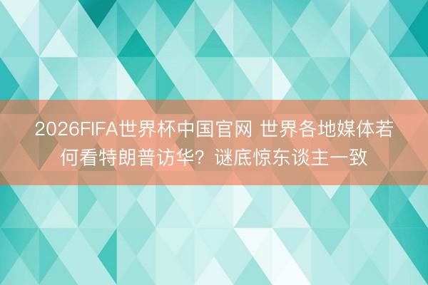 2026FIFA世界杯中国官网 世界各地媒体若何看特朗普访华？谜底惊东谈主一致