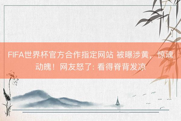 FIFA世界杯官方合作指定网站 被曝涉黄，惊魂动魄！网友怒了: 看得脊背发凉