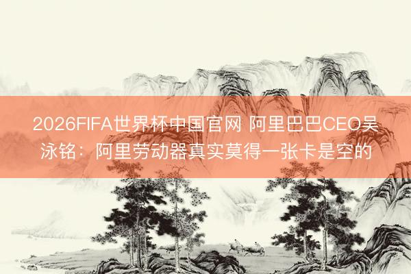 2026FIFA世界杯中国官网 阿里巴巴CEO吴泳铭：阿里劳动器真实莫得一张卡是空的