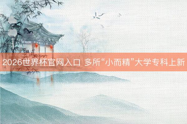 2026世界杯官网入口 多所“小而精”大学专科上新