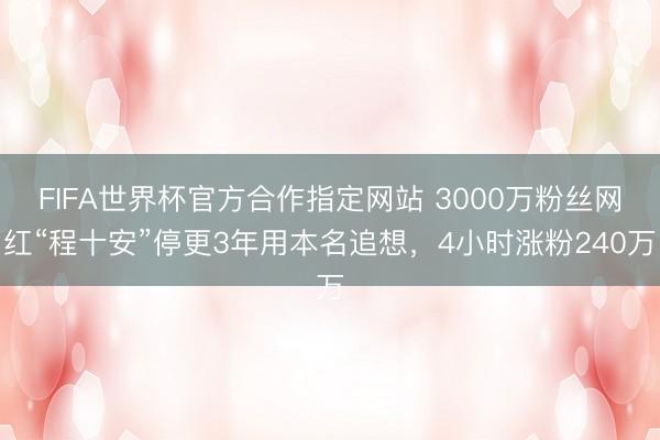 FIFA世界杯官方合作指定网站 3000万粉丝网红“程十安”停更3年用本名追想，4小时涨粉240万