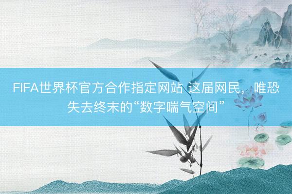 FIFA世界杯官方合作指定网站 这届网民，唯恐失去终末的“数字喘气空间”