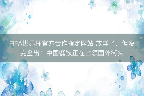 FIFA世界杯官方合作指定网站 放洋了，但没完全出：中国餐饮正在占领国外街头