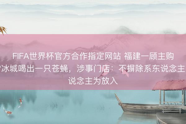 FIFA世界杯官方合作指定网站 福建一顾主购买蜜雪冰城喝出一只苍蝇，涉事门店：不摒除系东说念主为放入