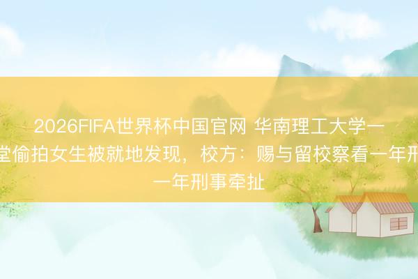 2026FIFA世界杯中国官网 华南理工大学一男生课堂偷拍女生被就地发现，校方：赐与留校察看一年刑事牵扯