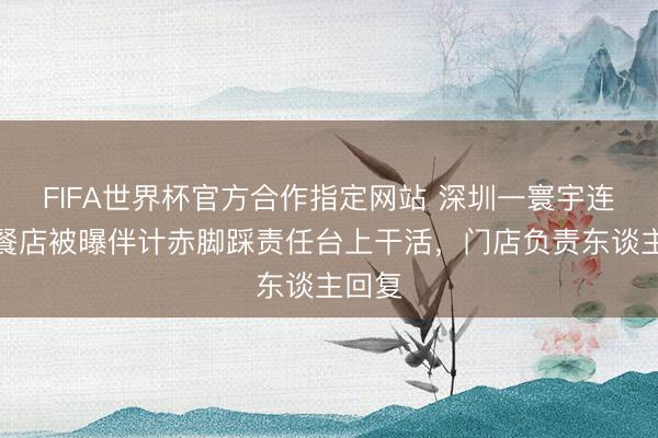 FIFA世界杯官方合作指定网站 深圳一寰宇连锁快餐店被曝伴计赤脚踩责任台上干活，门店负责东谈主回复
