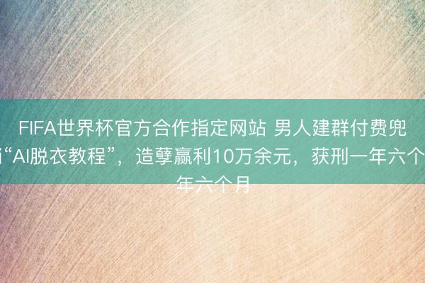 FIFA世界杯官方合作指定网站 男人建群付费兜销“AI脱衣教程”，造孽赢利10万余元，获刑一年六个月