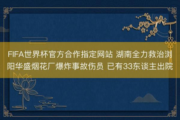 FIFA世界杯官方合作指定网站 湖南全力救治浏阳华盛烟花厂爆炸事故伤员 已有33东谈主出院