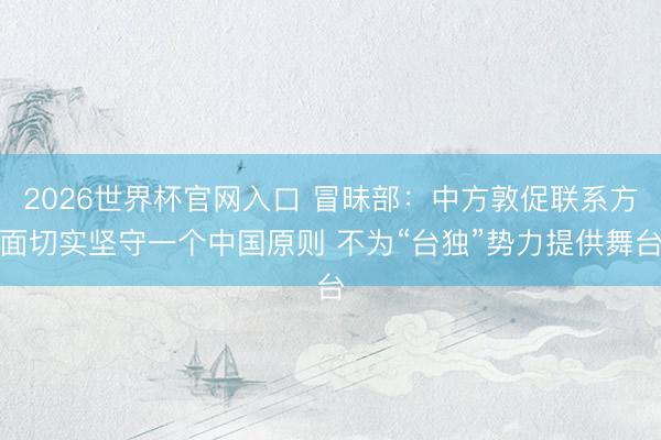 2026世界杯官网入口 冒昧部：中方敦促联系方面切实坚守一个中国原则 不为“台独”势力提供舞台