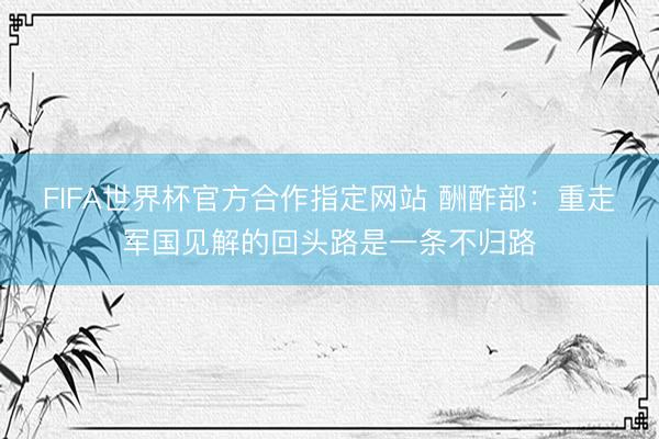 FIFA世界杯官方合作指定网站 酬酢部：重走军国见解的回头路是一条不归路