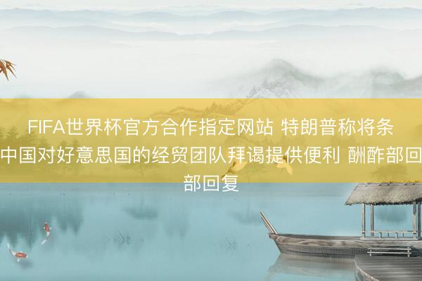 FIFA世界杯官方合作指定网站 特朗普称将条目中国对好意思国的经贸团队拜谒提供便利 酬酢部回复