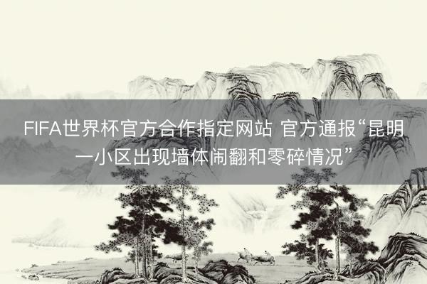 FIFA世界杯官方合作指定网站 官方通报“昆明一小区出现墙体闹翻和零碎情况”