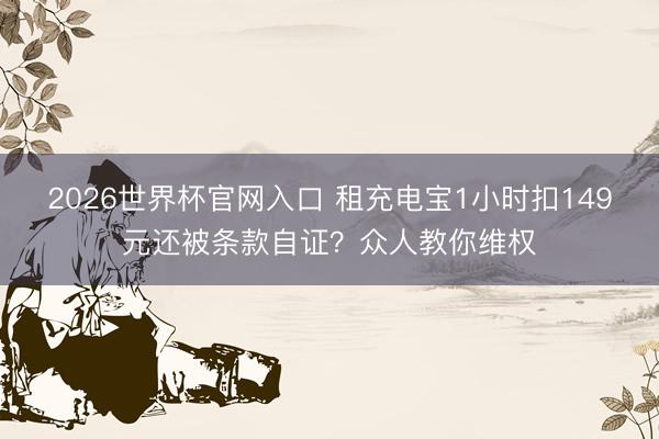 2026世界杯官网入口 租充电宝1小时扣149元还被条款自证？众人教你维权