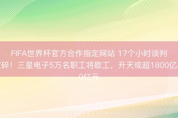 FIFA世界杯官方合作指定网站 17个小时谈判破碎!三星电子5万名职工将歇工,升天或超1800亿元