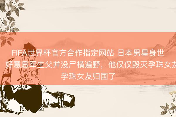 FIFA世界杯官方合作指定网站 日本男星身世大回转：好意思军生父并没尸横遍野，他仅仅毁灭孕珠女友归国了