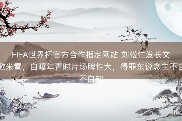 FIFA世界杯官方合作指定网站 刘松仁发长文致歉米雪，自曝年青时片场脾性大，得罪东说念主不自知