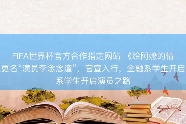 FIFA世界杯官方合作指定网站 《给阿嬷的情书》女主更名“演员李念念潼”,官宣入行,金融系学生开启演员之路