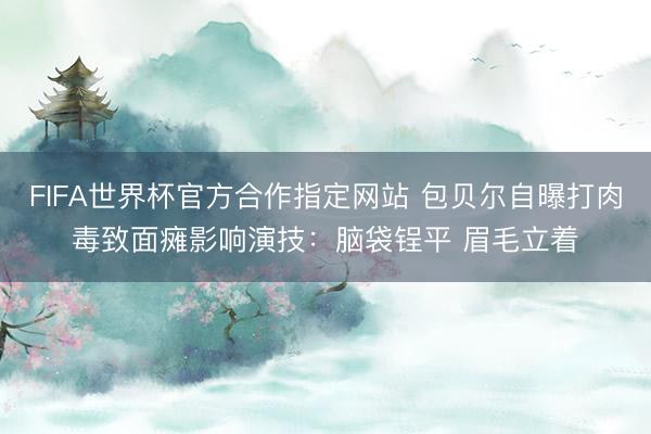 FIFA世界杯官方合作指定网站 包贝尔自曝打肉毒致面瘫影响演技：脑袋锃平 眉毛立着