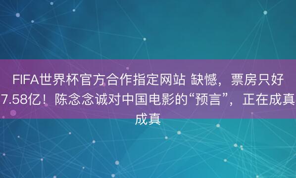 FIFA世界杯官方合作指定网站 缺憾，票房只好7.58亿！陈念念诚对中国电影的“预言”，正在成真