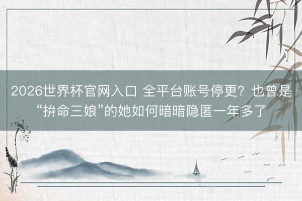 2026世界杯官网入口 全平台账号停更？也曾是“拚命三娘”的她如何暗暗隐匿一年多了
