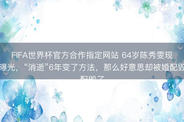 FIFA世界杯官方合作指定网站 64岁陈秀雯现状曝光，“消逝”6年变了方法，那么好意思却被婚配毁了