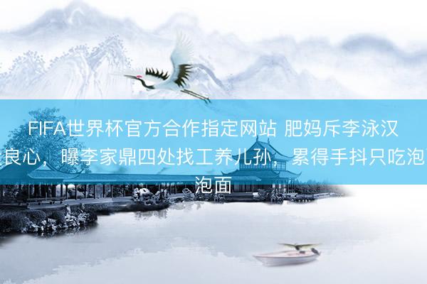 FIFA世界杯官方合作指定网站 肥妈斥李泳汉没良心，曝李家鼎四处找工养儿孙，累得手抖只吃泡面