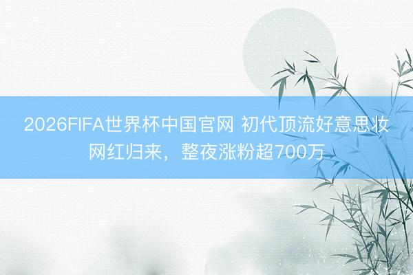 2026FIFA世界杯中国官网 初代顶流好意思妆网红归来，整夜涨粉超700万