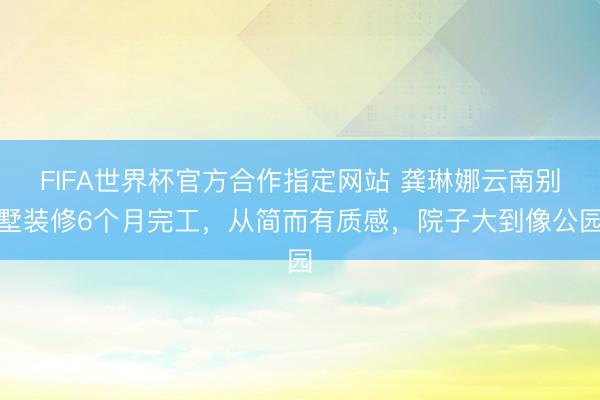 FIFA世界杯官方合作指定网站 龚琳娜云南别墅装修6个月完工，从简而有质感，院子大到像公园