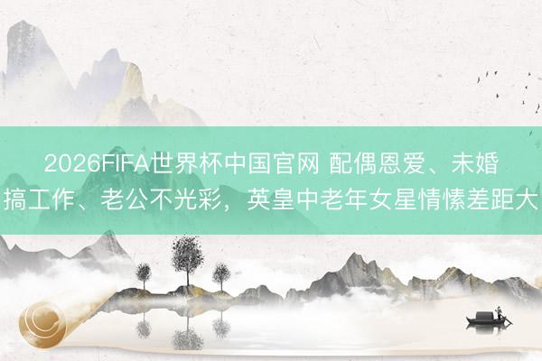 2026FIFA世界杯中国官网 配偶恩爱、未婚搞工作、老公不光彩，英皇中老年女星情愫差距大