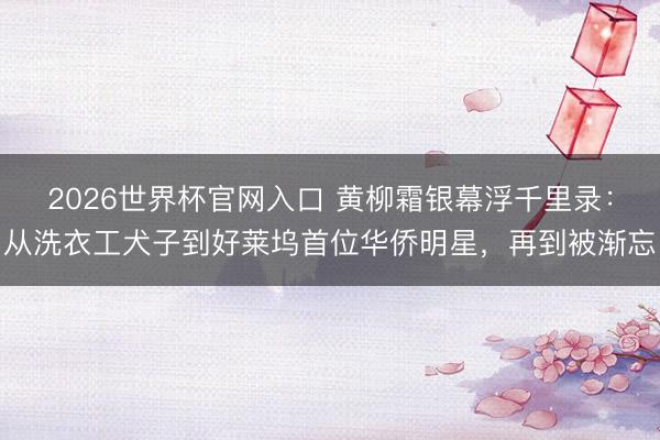 2026世界杯官网入口 黄柳霜银幕浮千里录：从洗衣工犬子到好莱坞首位华侨明星，再到被渐忘