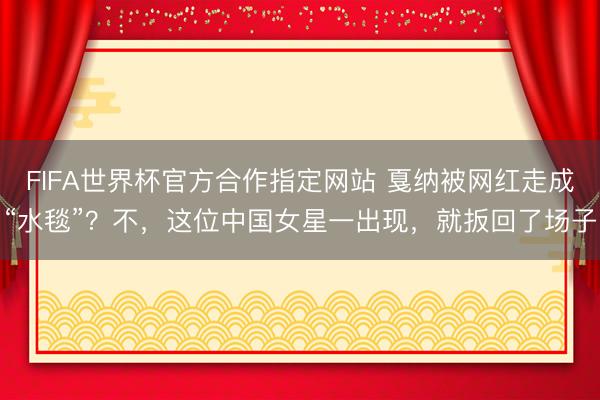 FIFA世界杯官方合作指定网站 戛纳被网红走成“水毯”？不，这位中国女星一出现，就扳回了场子