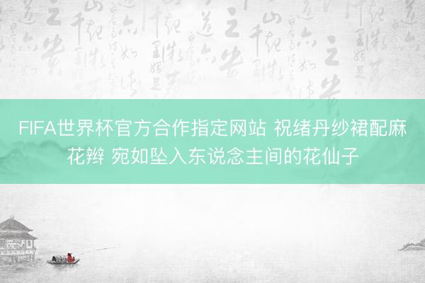 FIFA世界杯官方合作指定网站 祝绪丹纱裙配麻花辫 宛如坠入东说念主间的花仙子