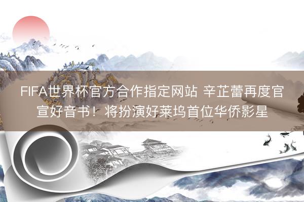 FIFA世界杯官方合作指定网站 辛芷蕾再度官宣好音书！将扮演好莱坞首位华侨影星