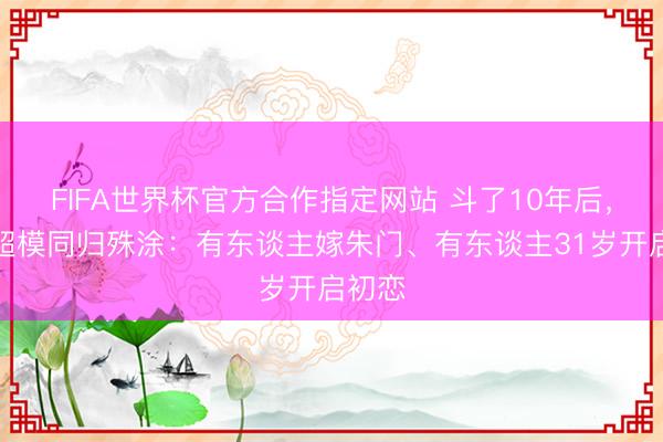 FIFA世界杯官方合作指定网站 斗了10年后,四大超模同归殊涂:有东谈主嫁朱门、有东谈主31岁开启初恋