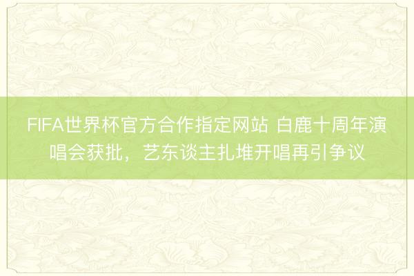 FIFA世界杯官方合作指定网站 白鹿十周年演唱会获批，艺东谈主扎堆开唱再引争议