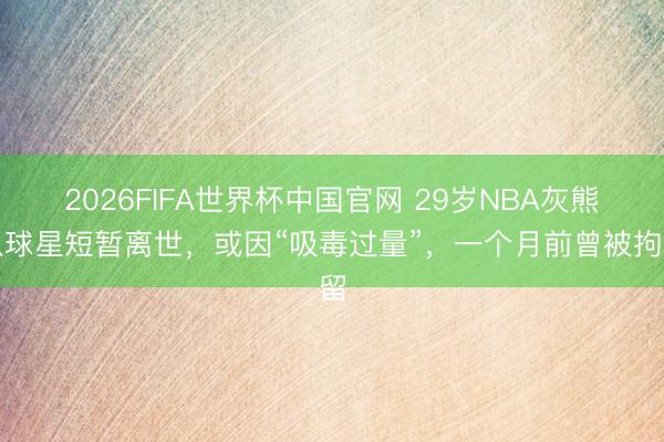 2026FIFA世界杯中国官网 29岁NBA灰熊队球星短暂离世，或因“吸毒过量”，一个月前曾被拘留