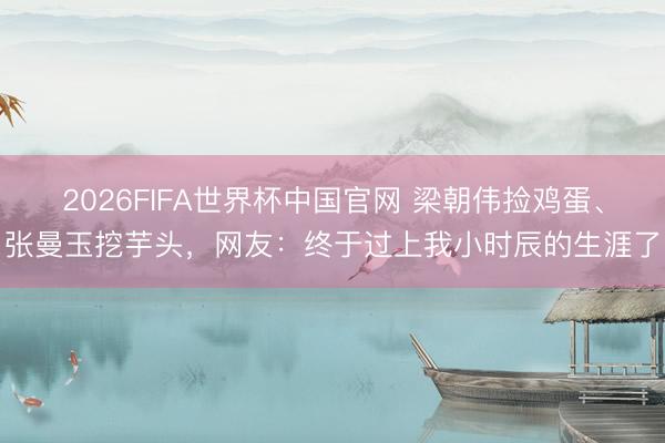 2026FIFA世界杯中国官网 梁朝伟捡鸡蛋、张曼玉挖芋头，网友：终于过上我小时辰的生涯了