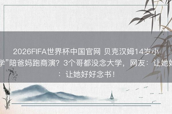 2026FIFA世界杯中国官网 贝克汉姆14岁小女儿“辍学”陪爸妈跑商演？3个哥都没念大学，网友：让她好好念书！