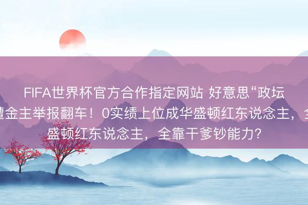 FIFA世界杯官方合作指定网站 好意思“政坛俏佳东说念主”遭金主举报翻车！0实绩上位成华盛顿红东说念主，全靠干爹钞能力？