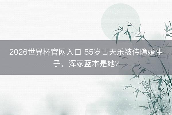 2026世界杯官网入口 55岁古天乐被传隐婚生子，浑家蓝本是她？