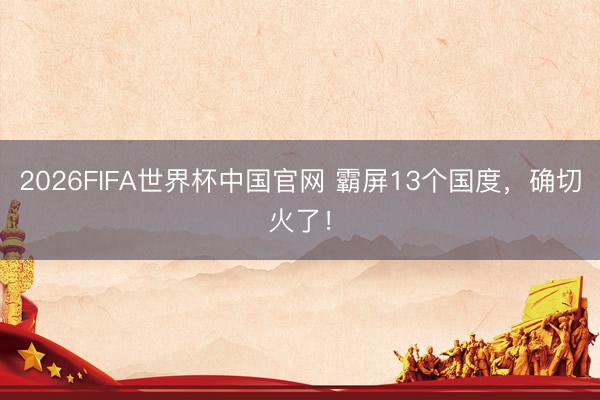 2026FIFA世界杯中国官网 霸屏13个国度，确切火了！