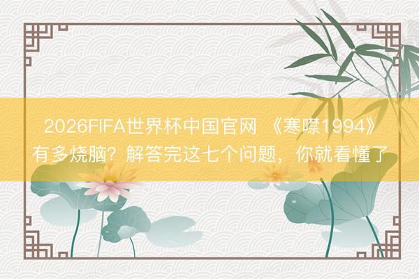 2026FIFA世界杯中国官网 《寒噤1994》有多烧脑？解答完这七个问题，你就看懂了