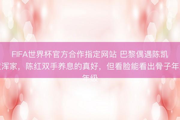 FIFA世界杯官方合作指定网站 巴黎偶遇陈凯歌浑家，陈红双手养息的真好，但看脸能看出骨子年级