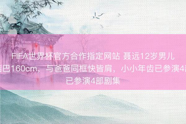 FIFA世界杯官方合作指定网站 聂远12岁男儿身高结巴160cm，与爸爸同框快皆肩，小小年齿已参演4部剧集