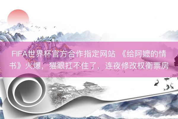 FIFA世界杯官方合作指定网站 《给阿嬷的情书》火爆，猫眼扛不住了，连夜修改权衡票房