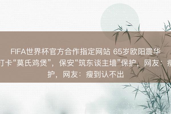 FIFA世界杯官方合作指定网站 65岁欧阳震华现身顺德打卡“莫氏鸡煲”，保安“筑东谈主墙”保护，网友：瘦到认不出