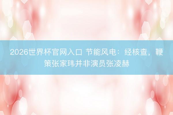 2026世界杯官网入口 节能风电：经核查，鞭策张家玮并非演员张凌赫